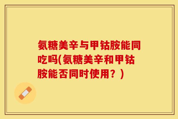 氨糖美辛与甲钴胺能同吃吗(氨糖美辛和甲钴胺能否同时使用？)