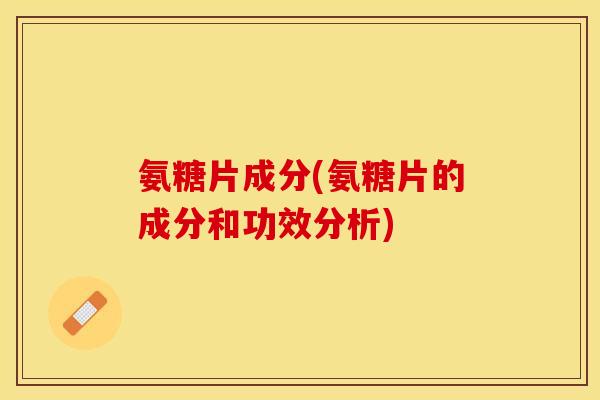 氨糖片成分(氨糖片的成分和功效分析)