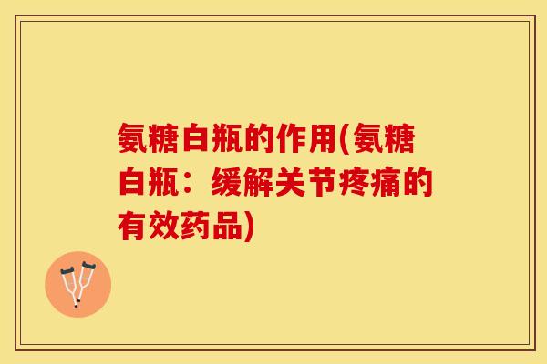 氨糖白瓶的作用(氨糖白瓶：缓解关节疼痛的有效药品)