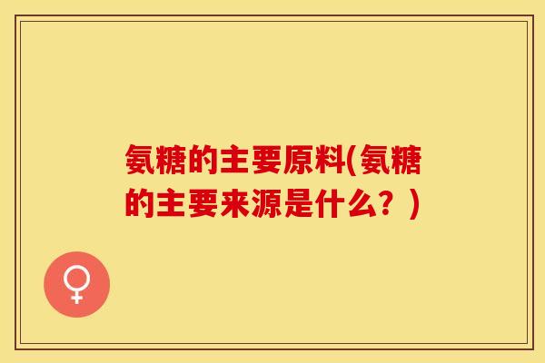 氨糖的主要原料(氨糖的主要来源是什么?) 氨糖的主要原料(氨糖的主要来源是什么?)