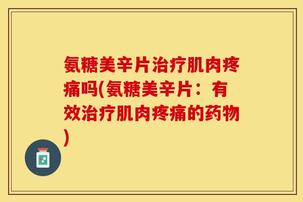 氨糖美辛片治疗肌肉疼痛吗(氨糖美辛片：有效治疗肌肉疼痛的药物)