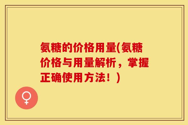 氨糖的价格用量(氨糖价格与用量解析,掌握正确使用方法!) 氨糖的价格用量(氨糖价格与用量解析,掌握正确使用方法!)