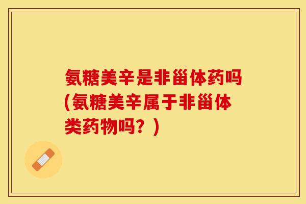 氨糖美辛是非甾体药吗(氨糖美辛属于非甾体类药物吗？)
