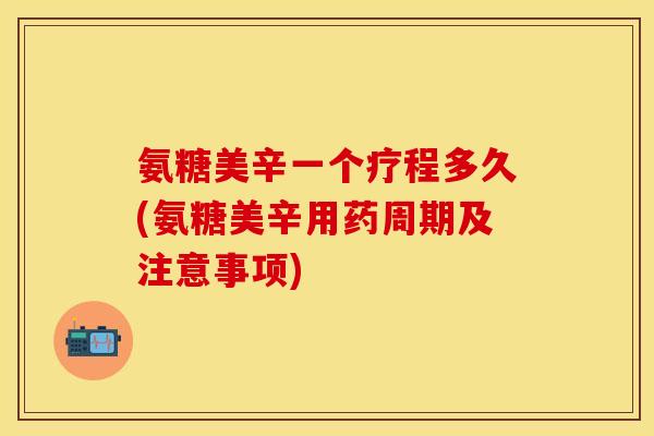 氨糖美辛一个疗程多久(氨糖美辛用药周期及注意事项)