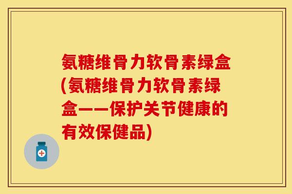 氨糖维骨力软骨素绿盒(氨糖维骨力软骨素绿盒——保护关节健康的有效保健品)