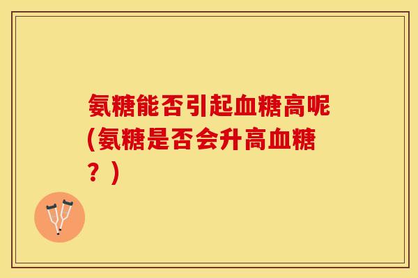 氨糖能否引起血糖高呢(氨糖是否会升高血糖？)