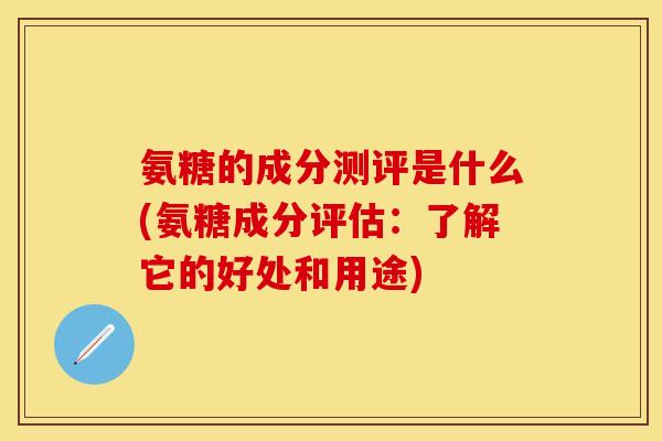 氨糖的成分测评是什么(氨糖成分评估：了解它的好处和用途)