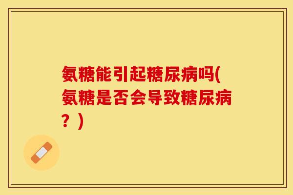 氨糖能引起吗(氨糖是否会导致?) 氨糖能引起吗(氨糖是否会导致?)