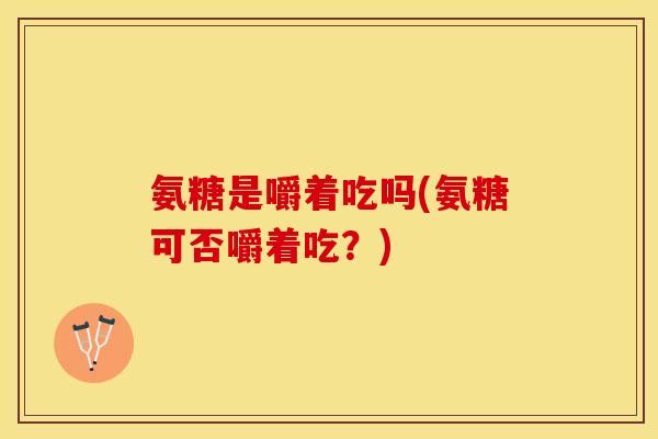 氨糖是嚼着吃吗(氨糖可否嚼着吃？)