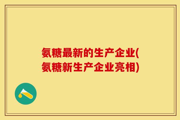 氨糖新的生产企业(氨糖新生产企业亮相) 氨糖新的生产企业(氨糖新生产企业亮相)