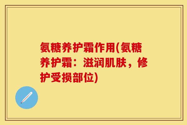 氨糖养护霜作用(氨糖养护霜:滋润,修护受损部位) 氨糖养护霜作用(氨糖养护霜:滋润,修护受损部位)