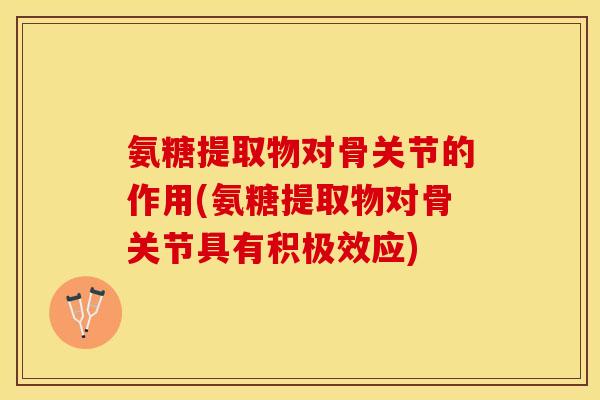 氨糖提取物对骨关节的作用(氨糖提取物对骨关节具有积极效应)