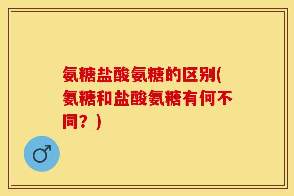 氨糖盐酸氨糖的区别(氨糖和盐酸氨糖有何不同？)