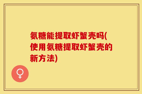 氨糖能提取虾蟹壳吗(使用氨糖提取虾蟹壳的新方法)