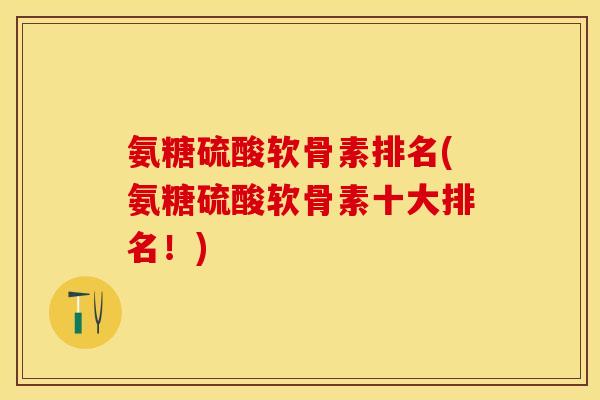 氨糖硫酸软骨素排名(氨糖硫酸软骨素十大排名！)
