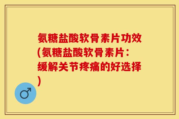 氨糖盐酸软骨素片功效(氨糖盐酸软骨素片：缓解关节疼痛的好选择)