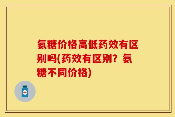 氨糖价格高低药效有区别吗(药效有区别？氨糖不同价格)