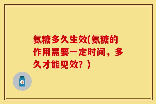 氨糖多久生效(氨糖的作用需要一定时间,多久才能见效?) 氨糖多久生效(氨糖的作用需要一定时间,多久才能见效?)