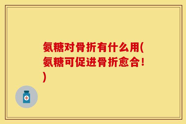 氨糖对骨折有什么用(氨糖可促进骨折愈合！)