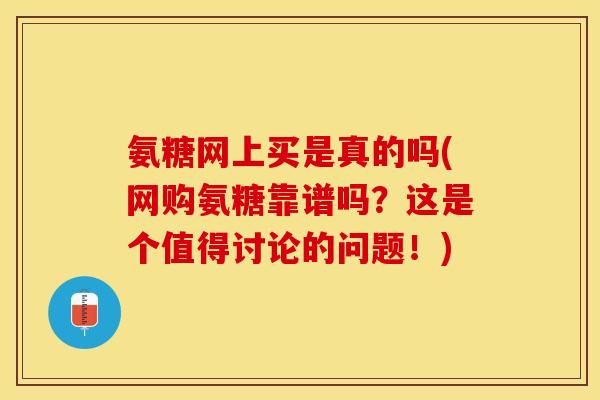 氨糖网上买是真的吗(网购氨糖靠谱吗？这是个值得讨论的问题！)