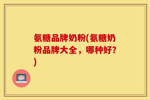 氨糖品牌奶粉(氨糖奶粉品牌大全,哪种好?) 氨糖品牌奶粉(氨糖奶粉品牌大全,哪种好?)