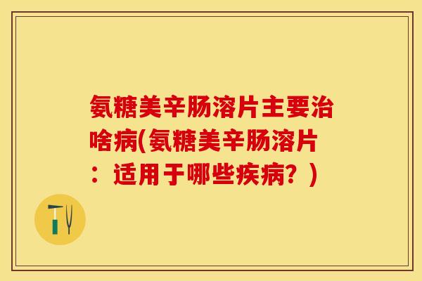 氨糖美辛肠溶片主要啥(氨糖美辛肠溶片:适用于哪些?) 氨糖美辛肠溶片主要啥(氨糖美辛肠溶片:适用于哪些?)