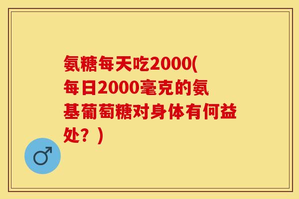氨糖每天吃2000(每日2000毫克的氨基葡萄糖对身体有何益处?) 氨糖每天吃2000(每日2000毫克的氨基葡萄糖对身体有何益处?)