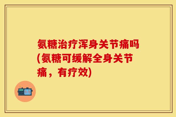 氨糖治疗浑身关节痛吗(氨糖可缓解全身关节痛，有疗效)