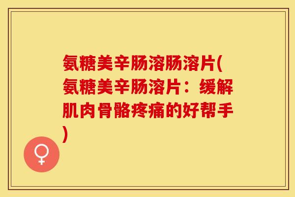 氨糖美辛肠溶肠溶片(氨糖美辛肠溶片：缓解肌肉骨骼疼痛的好帮手)