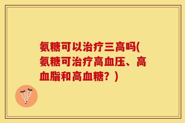 氨糖可以治疗三高吗(氨糖可治疗高血压、高血脂和高血糖？)