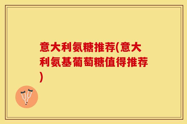 意大利氨糖推荐(意大利氨基葡萄糖值得推荐)