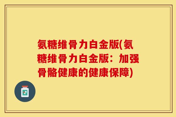 氨糖维骨力白金版(氨糖维骨力白金版：加强骨骼健康的健康保障)