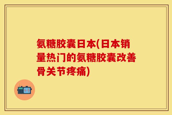 氨糖胶囊日本(日本销量热门的氨糖胶囊改善骨关节疼痛)