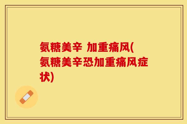 氨糖美辛 加重(氨糖美辛恐加重症状) 氨糖美辛 加重(氨糖美辛恐加重症状)