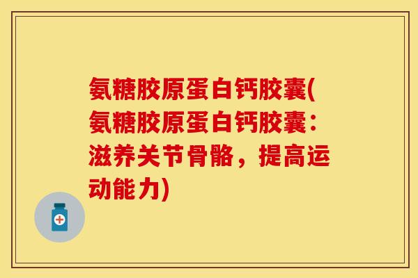氨糖胶原蛋白钙胶囊(氨糖胶原蛋白钙胶囊：滋养关节骨骼，提高运动能力)