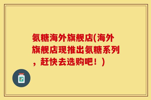氨糖海外旗舰店(海外旗舰店现推出氨糖系列，赶快去选购吧！)