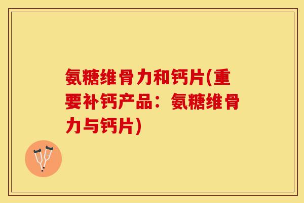 氨糖维骨力和钙片(重要补钙产品：氨糖维骨力与钙片)