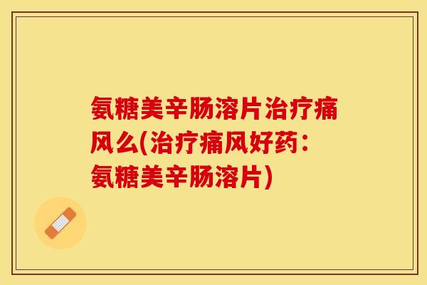 氨糖美辛肠溶片治疗痛风么(治疗痛风好药：氨糖美辛肠溶片)