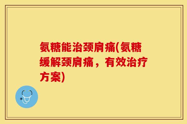 氨糖能治颈肩痛(氨糖缓解颈肩痛，有效治疗方案)