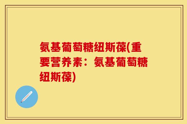 氨基葡萄糖纽斯葆(重要营养素:氨基葡萄糖纽斯葆) 氨基葡萄糖纽斯葆(重要营养素:氨基葡萄糖纽斯葆)