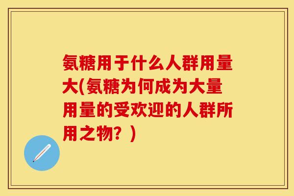 氨糖用于什么人群用量大(氨糖为何成为大量用量的受欢迎的人群所用之物？)