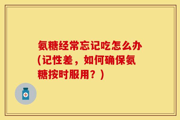氨糖经常忘记吃怎么办(记性差，如何确保氨糖按时服用？)