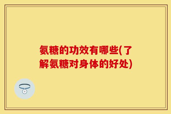 氨糖的功效有哪些(了解氨糖对身体的好处)