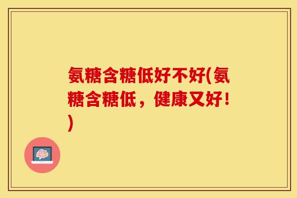 氨糖含糖低好不好(氨糖含糖低，健康又好！)