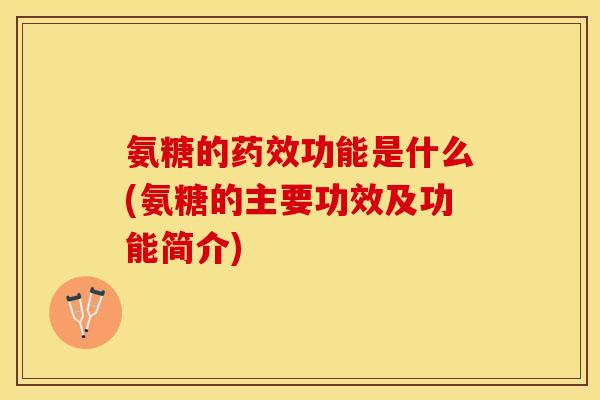 氨糖的药效功能是什么(氨糖的主要功效及功能简介)