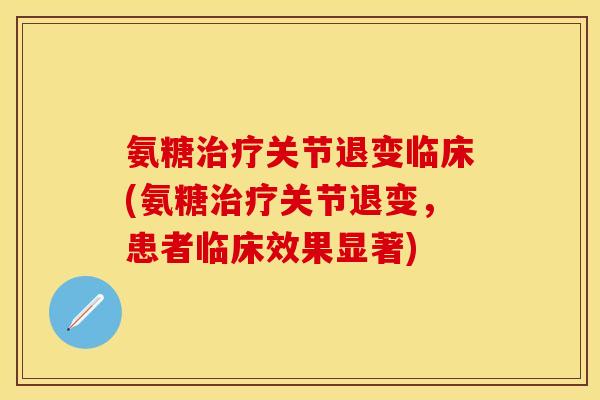 氨糖关节退变临床(氨糖关节退变,患者临床效果显著) 氨糖关节退变临床(氨糖关节退变,患者临床效果显著)
