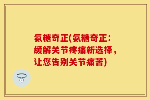氨糖奇正(氨糖奇正：缓解关节疼痛新选择，让您告别关节痛苦)