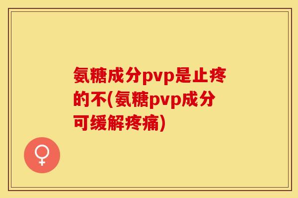 氨糖成分pvp是止疼的不(氨糖pvp成分可缓解)