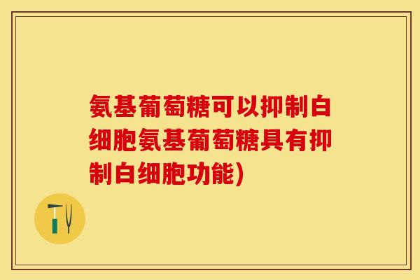 氨基葡萄糖可以抑制白细胞氨基葡萄糖具有抑制白细胞功能)