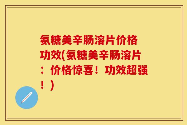氨糖美辛肠溶片价格 功效(氨糖美辛肠溶片:价格惊喜!功效超强!) 氨糖美辛肠溶片价格 功效(氨糖美辛肠溶片:价格惊喜!功效超强!)
